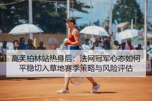 高芙柏林站热身后：法网冠军心态如何平稳切入草地赛季策略与风险评估