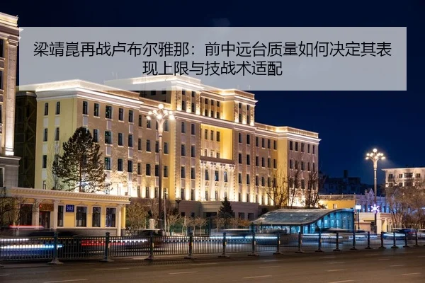 梁靖崑再战卢布尔雅那：前中远台质量如何决定其表现上限与技战术适配