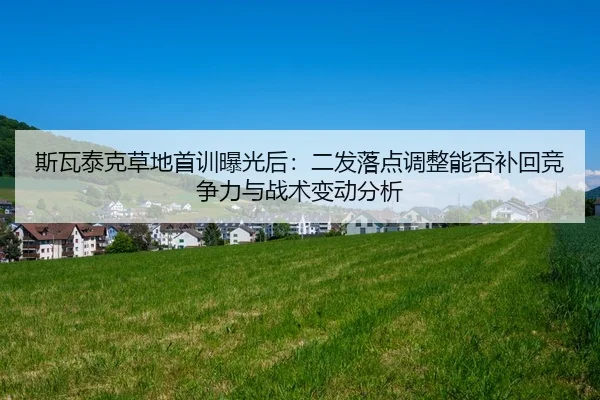 斯瓦泰克草地首训曝光后：二发落点调整能否补回竞争力与战术变动分析