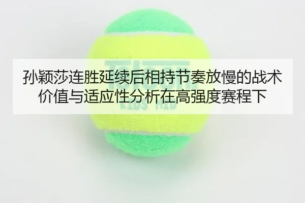 孙颖莎连胜延续后相持节奏放慢的战术价值与适应性分析在高强度赛程下