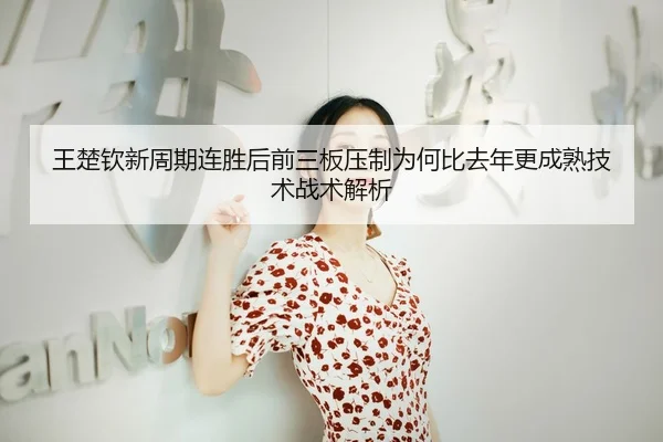 王楚钦新周期连胜后前三板压制为何比去年更成熟技术战术解析