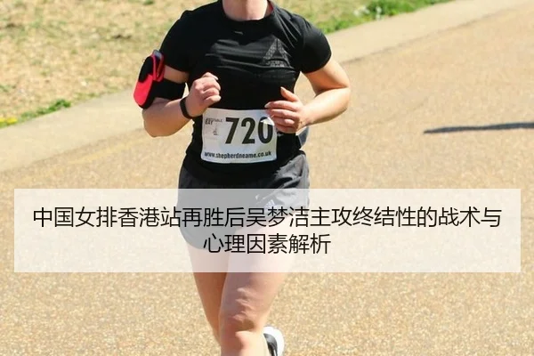 中国女排香港站再胜后吴梦洁主攻终结性的战术与心理因素解析